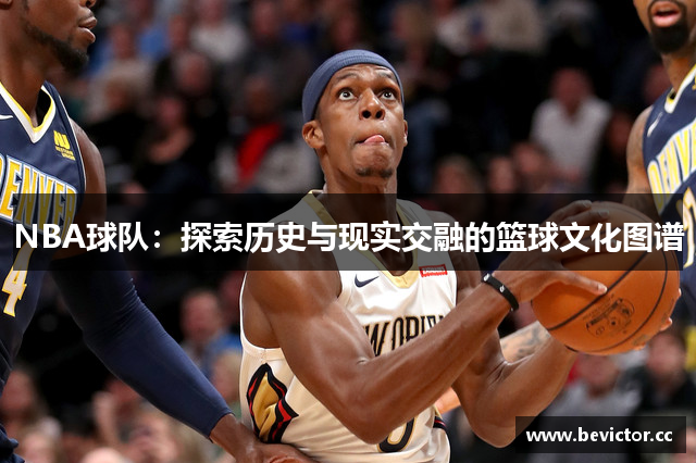 NBA球队：探索历史与现实交融的篮球文化图谱